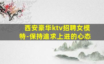西安豪华ktv招聘女模特-保持追求上进的心态